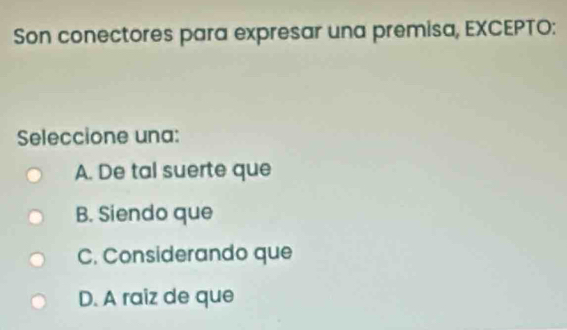 Son conectores para expresar una premisa, EXCEPTO:
Seleccione una:
A. De tal suerte que
B. Siendo que
C. Considerando que
D. A raiz de que