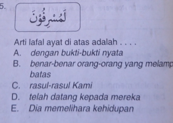 Arti lafal ayat di atas adalah . . . .
A. dengan bukti-bukti nyata
B. benar-benar orang-orang yang melamp
batas
C. rasul-rasul Kami
D. telah datang kepada mereka
E. Dia memelihara kehidupan