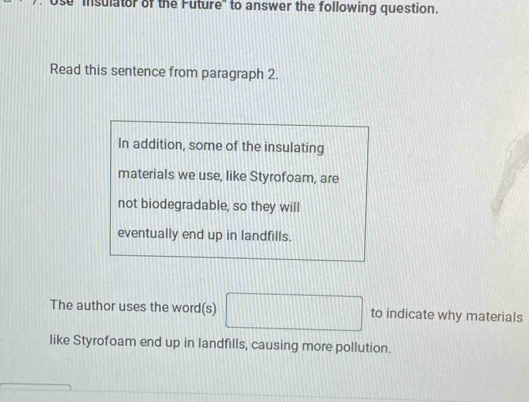 'insulator of the Future" to answer the following question. 
Read this sentence from paragraph 2. 
In addition, some of the insulating 
materials we use, like Styrofoam, are 
not biodegradable, so they will 
eventually end up in landfills. 
The author uses the word(s) □ to indicate why materials 
like Styrofoam end up in landfills, causing more pollution.