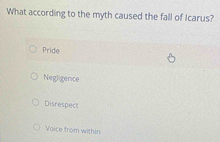 What according to the myth caused the fall of Icarus?
Pride
Negligence
Disrespect
Voice from within