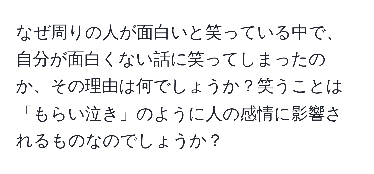 なぜ周りの人が面白いと笑っている中で、自分が面白くない話に笑ってしまったのか、その理由は何でしょうか？笑うことは「もらい泣き」のように人の感情に影響されるものなのでしょうか？