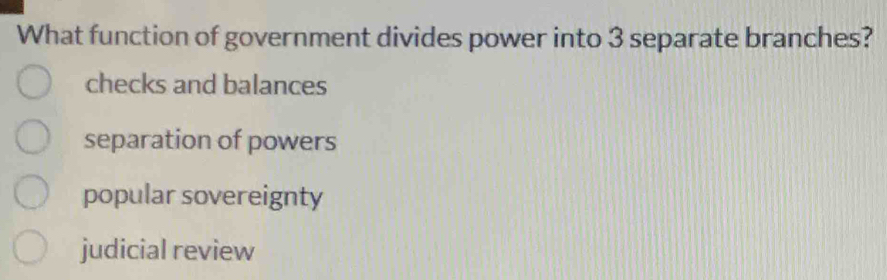 What function of government divides power into 3 separate branches?
checks and balances
separation of powers
popular sovereignty
judicial review