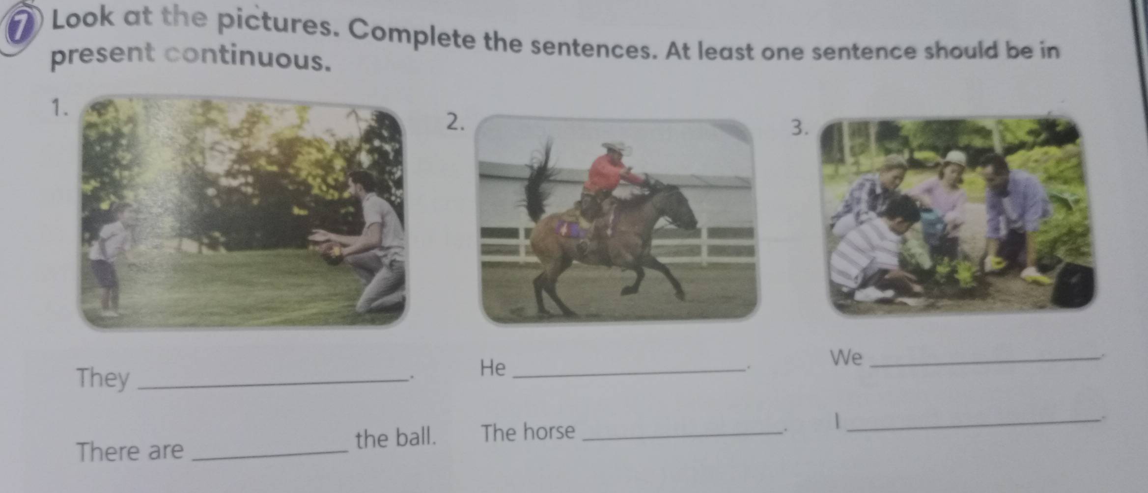 ) Look at the pictures. Complete the sentences. At least one sentence should be in 
present continuous. 
2. 
3. 
We_ 
. 
They_ 
. 
He_ 
. 
There are _the ball. The horse_ 
. _