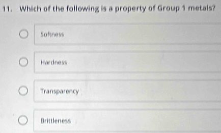 Which of the following is a property of Group 1 metals?
Softness
Hardness
Transparency
Brittleness