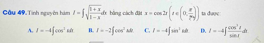 Tính nguyên hàm I=∈t sqrt(frac 1+x)1-xdx bằng cách đặt x=cos 2t(t∈ (0;frac π 2^(]))) ta được:
A. I=-4∈t cos^2tdt. B. I=-2∈t cos^2tdt. C. I=-4∈t sin^2tdt. D. I=-4∈t  cos^3t/sin t dt.