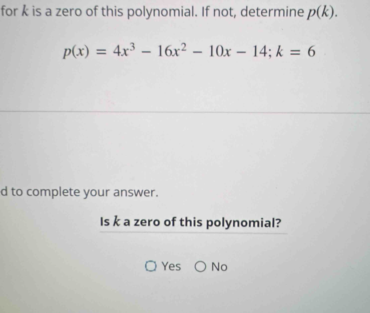 for k is a zero of this polynomial. If not, determine p(k).
p(x)=4x^3-16x^2-10x-14; k=6
d to complete your answer.
Is k a zero of this polynomial?
Yes No