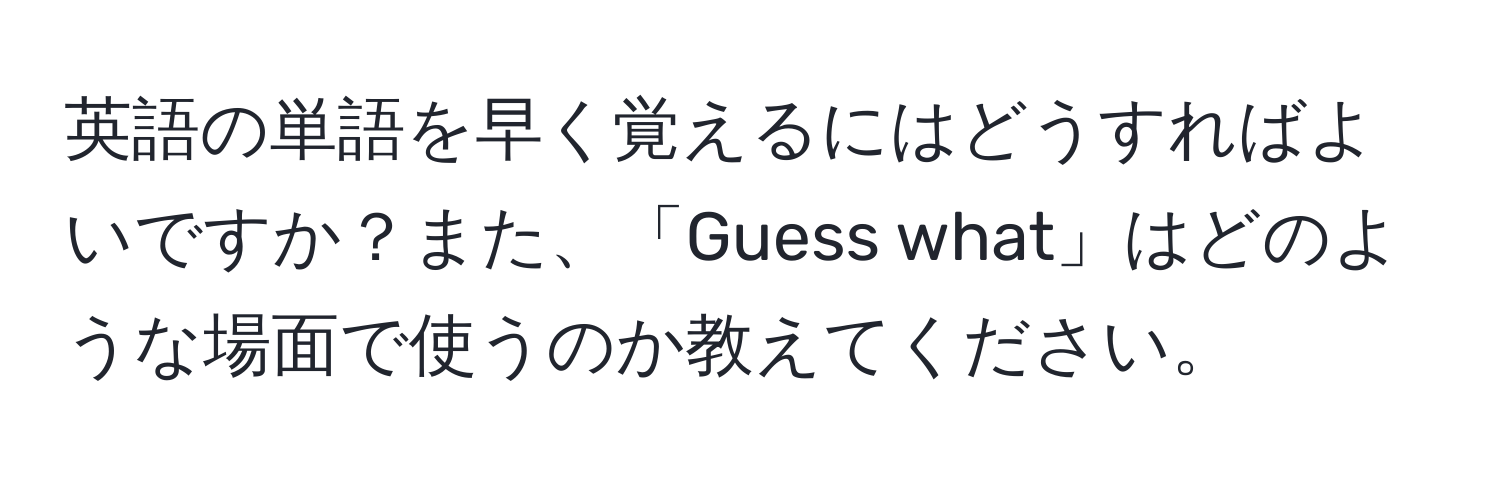 英語の単語を早く覚えるにはどうすればよいですか？また、「Guess what」はどのような場面で使うのか教えてください。