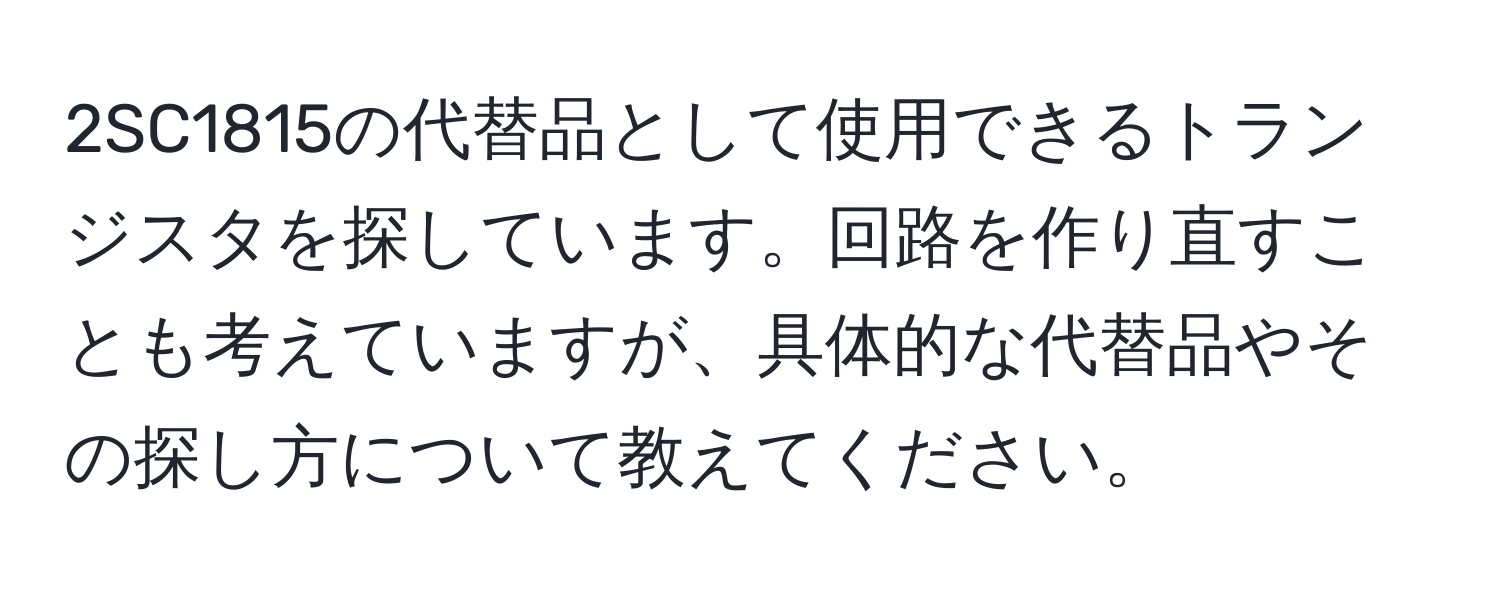 2SC1815の代替品として使用できるトランジスタを探しています。回路を作り直すことも考えていますが、具体的な代替品やその探し方について教えてください。