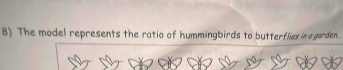 The model represents the ratio of hummingbirds to butterflies in a garden.