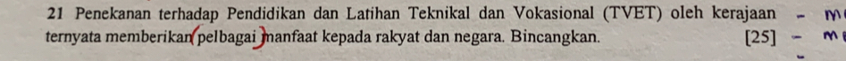 Penekanan terhadap Pendidikan dan Latihan Teknikal dan Vokasional (TVET) oleh kerajaan - m 
ternyata memberikan pelbagai manfaat kepada rakyat dan negara. Bincangkan. [25] m