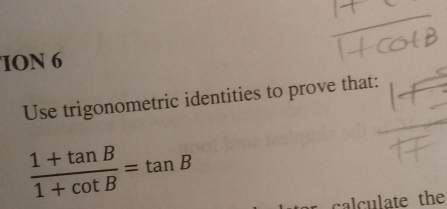 ION 6 
Use trigonometric identities to prove that:
 (1+tan B)/1+cot B =tan B
calculate the