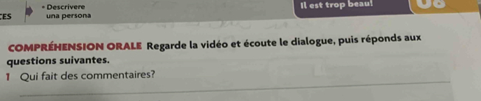 Descrivere Il est trop beau! 
ES una persona 
COMPRÉHENSION ORALE Regarde la vidéo et écoute le dialogue, puis réponds aux 
questions suivantes. 
_ 
1 Qui fait des commentaires?