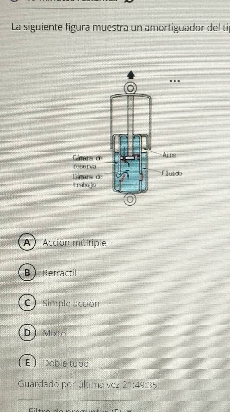 La siguiente figura muestra un amortiguador del tip
A Acción múltiple
Retractil
Simple acción
Mixto
Doble tubo
Guardado por última vez 21:49:35