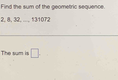 Find the sum of the geometric sequence.
2, 8, 32, ..., 131072
The sum is □.