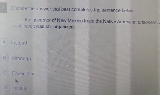 Choose the answer that best completes the sentence below.
_the governor of New Mexico freed the Native American prisoners,
scale revolt was still organized.
A Instead
B Although
C Especially
D Initially