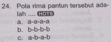 Pola rima pantun tersebut ada-
lah _HOTS
a. a-a-a-a
b. b-b-b-b
C. a-b-a-b