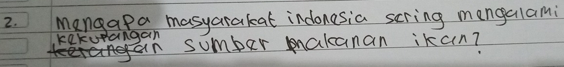 Mangapa masyarakat indonesia scring mengalami 
kekurangan 
in sumber makanan ikan?