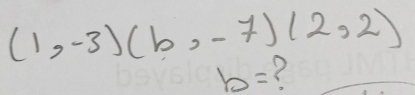 (1,-3)(b,-7)(2,2)
b= ?