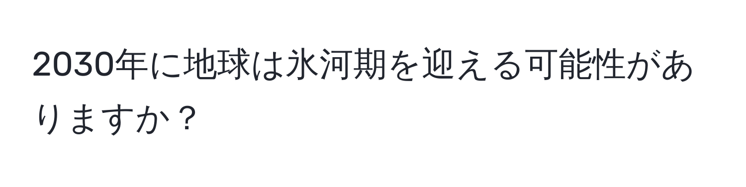2030年に地球は氷河期を迎える可能性がありますか？