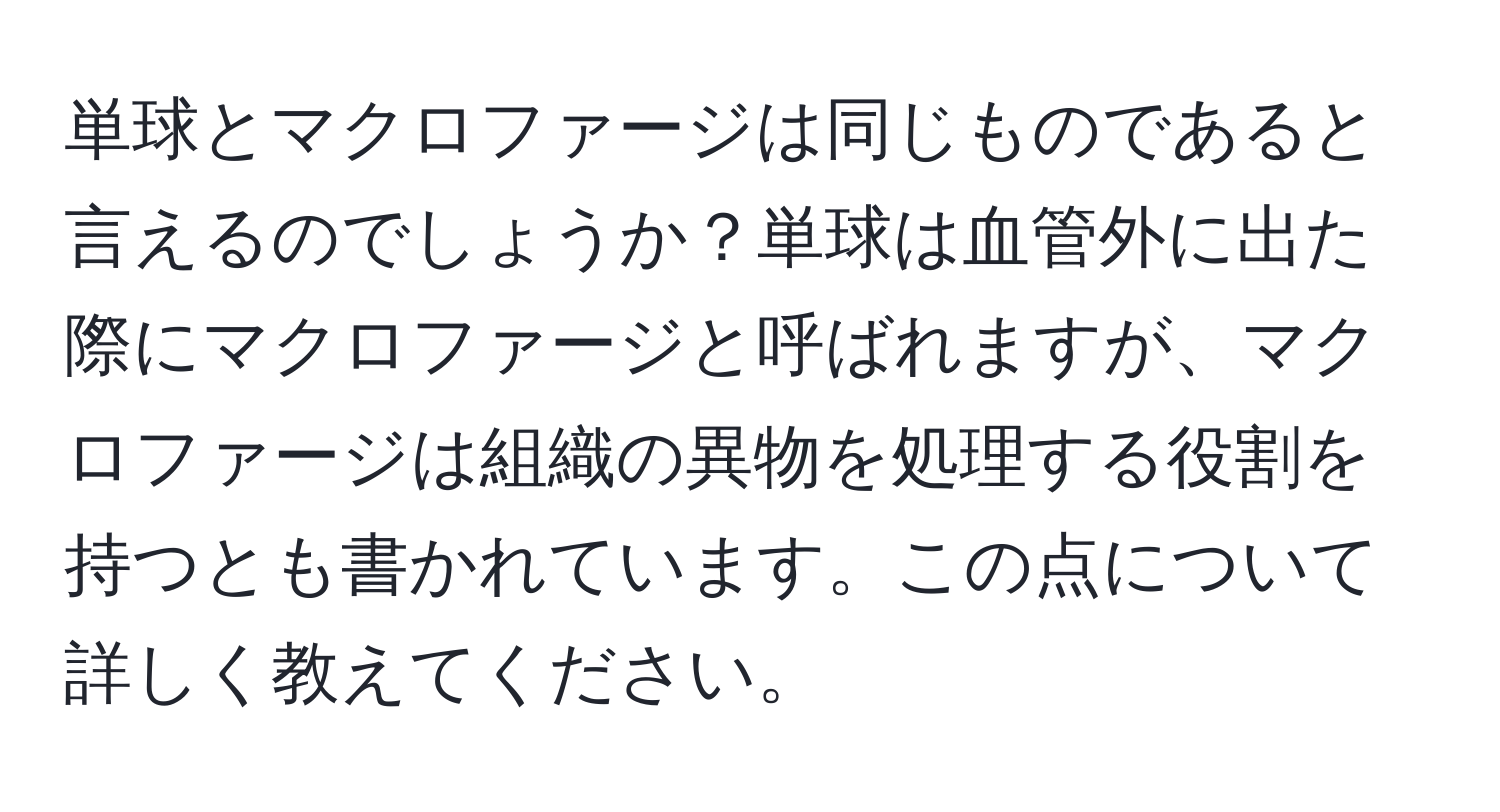 単球とマクロファージは同じものであると言えるのでしょうか？単球は血管外に出た際にマクロファージと呼ばれますが、マクロファージは組織の異物を処理する役割を持つとも書かれています。この点について詳しく教えてください。