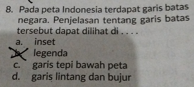 Pada peta Indonesia terdapat garis batas
negara. Penjelasan tentang garis batas
tersebut dapat dilihat di . . . .
a. inset
legenda
c. ` garis tepi bawah peta
d. garis lintang dan bujur