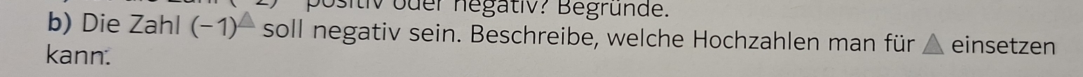 positiv oder negativ? Begrunde. 
b) Die Zahl (−1)- soll negativ sein. Beschreibe, welche Hochzahlen man für △ einsetzen 
kann.