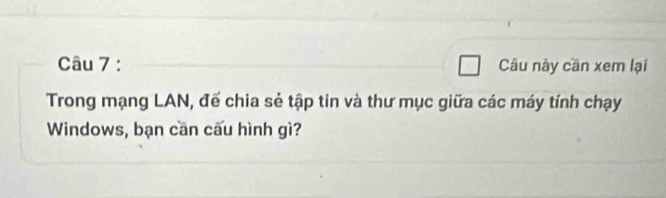 Câu này cần xem lại 
Trong mạng LAN, đế chia sẻ tập tin và thư mục giữa các máy tính chạy 
Windows, bạn cần cấu hình gì?