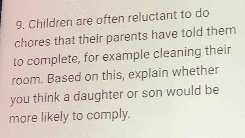 Children are often reluctant to do 
chores that their parents have told them 
to complete, for example cleaning their 
room. Based on this, explain whether 
you think a daughter or son would be 
more likely to comply.