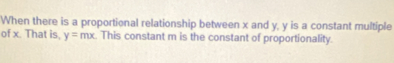 When there is a proportional relationship between x and y, y is a constant multiple 
of x. That is, y=mx. This constant m is the constant of proportionality.