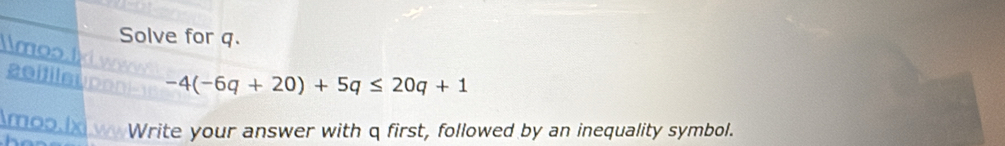 Solve for q. 
mool -4(-6q+20)+5q≤ 20q+1
zoifilauponi 
mop lx w Write your answer with q first, followed by an inequality symbol.