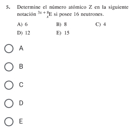 Determine el número atómico Z en la siguiente
notación 3x+_x^8E S si posee 16 neutrones.
A) 6 B) 8 C) 4
D) 12 E) 15
A
B
C
D
E