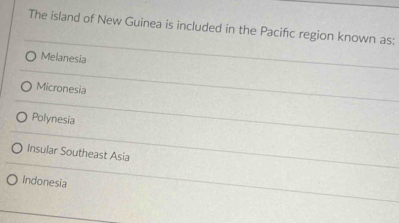 The island of New Guinea is included in the Pacifc region known as:
Melanesia
Micronesia
Polynesia
Insular Southeast Asia
Indonesia