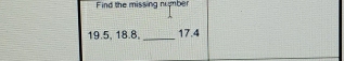 Find the missing number
19.5, 18.8, _ 17.4