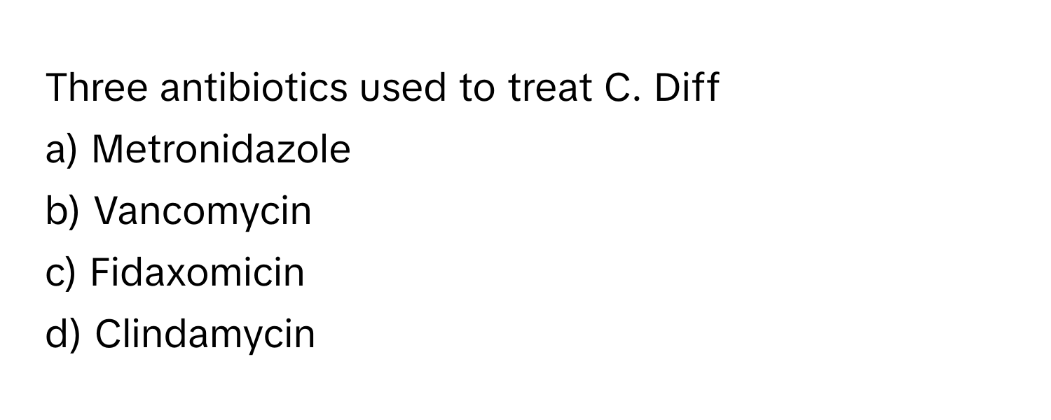 Three antibiotics used to treat C. Diff

a) Metronidazole
b) Vancomycin
c) Fidaxomicin
d) Clindamycin