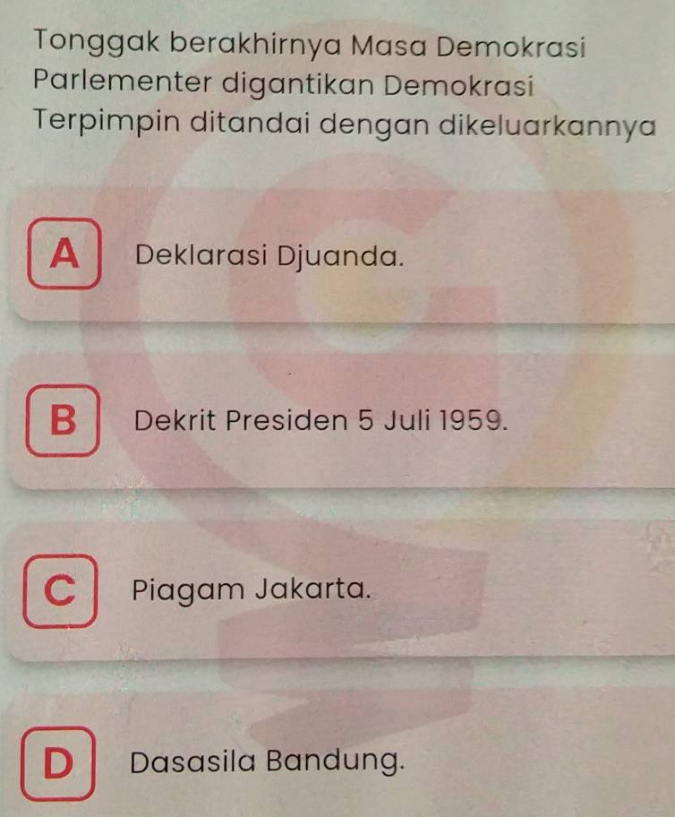 Tonggak berakhirnya Masa Demokrasi
Parlementer digantikan Demokrasi
Terpimpin ditandai dengan dikeluarkannya
A Deklarasi Djuanda.
B Dekrit Presiden 5 Juli 1959.
C Piagam Jakarta.
D Dasasila Bandung.