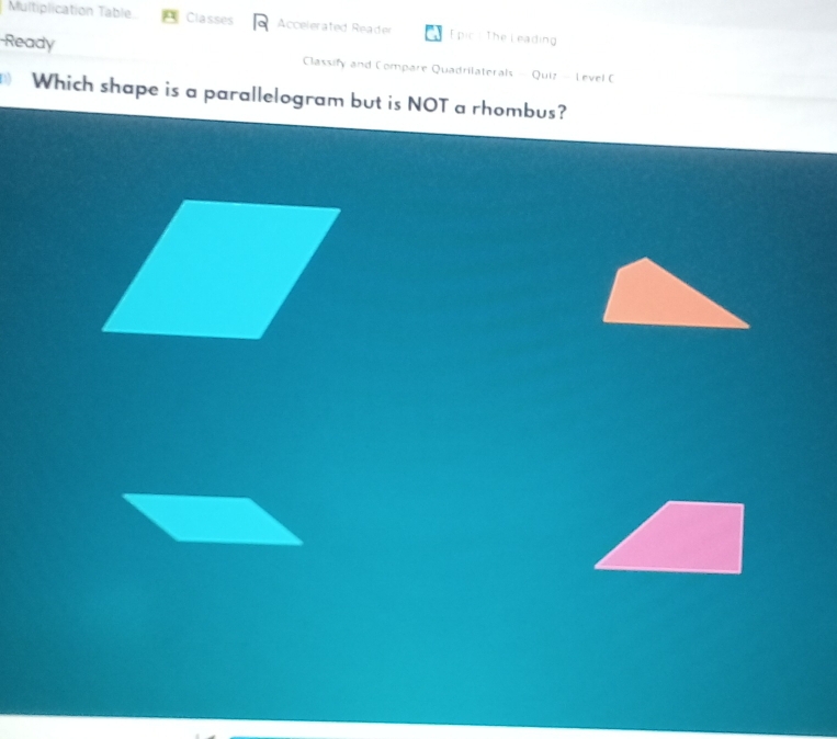 Multiplication Table Classes Accelerated Reader pic : The Leading 
-Ready Classify and Compare Quadrilaterals - Quiz - Level C 
Which shape is a parallelogram but is NOT a rhombus?