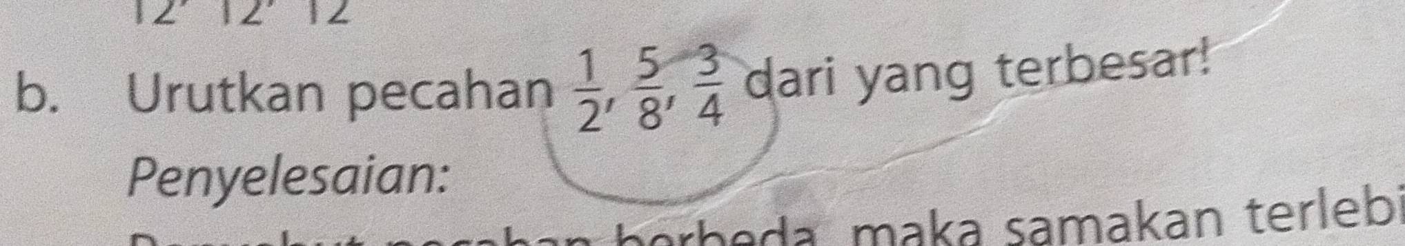 Urutkan pecahan  1/2 ,  5/8 ,  3/4  dari yang terbesar! 
Penyelesaian: 
orbeda maka samakan terleb