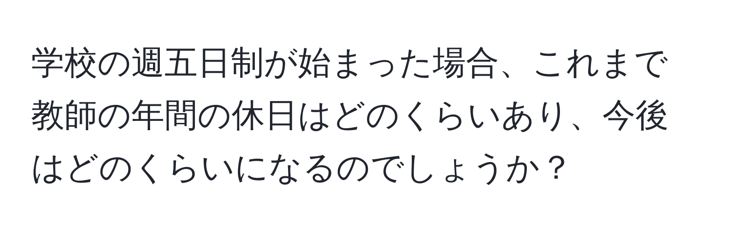 学校の週五日制が始まった場合、これまで教師の年間の休日はどのくらいあり、今後はどのくらいになるのでしょうか？