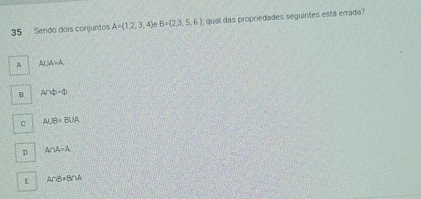 Sendo dois conjuntos A= 1,2,3,4 e B=(2,3,5,6); qual das propriedades seguintes está errada?
A A∪ A=A
B Anvarphi =varphi
C AUB=BUA
D A∩ A=A
E A∩ B=B∩ A