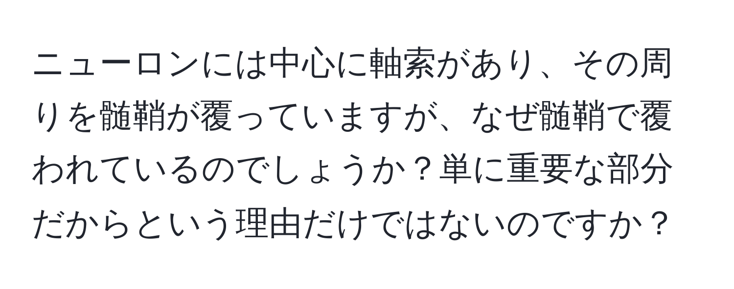 ニューロンには中心に軸索があり、その周りを髄鞘が覆っていますが、なぜ髄鞘で覆われているのでしょうか？単に重要な部分だからという理由だけではないのですか？