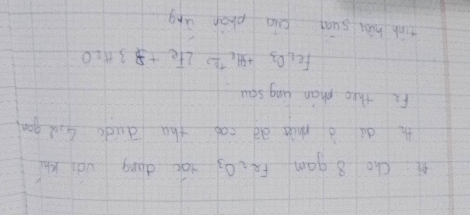 Hì Cho8 gam Fe_2O_3 tao dōng vèi khí 
th du à màt do cao tha duà 4id gan 
Fe theo phan ling sau
Fe_2O_3+3H_2xrightarrow Delta 2Fe+33H_2O
tinh héu suài cia phan ang