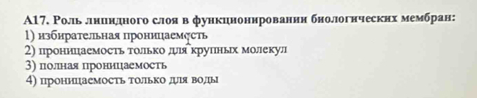 A17. Роль лниндного слоя в функцноннрованин бнологнческих мембран: 
1) избнрательная проницаемηсть 
2) проницаемость толрько дψля крупньх молекул 
3) полная проницаемость 
4) проницаемость ΤолΙько дуΙя воды