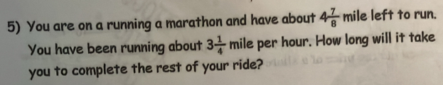 You are on a running a marathon and have about 4 7/8  mile left to run. 
You have been running about 3 1/4  mile per hour. How long will it take 
you to complete the rest of your ride?