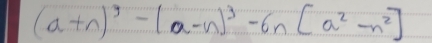 (a+n)^3-(a-n)^3-6n[a^2-n^2]