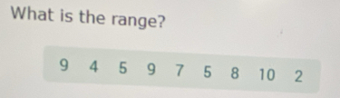 What is the range?
9 4 5 9 7 5 8 10 2