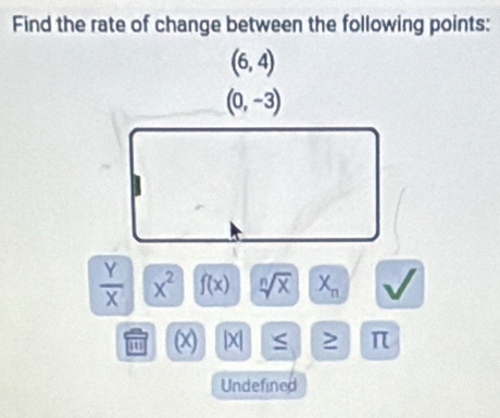 Find the rate of change between the following points:
(6,4)
 Y/X  x^2 f(x) sqrt[n](x) X_n
D beginpmatrix endpmatrix |x| ≤ π
Undefined