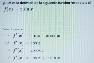 ¿Cuál es la derivada de la siguiente función respecto a x?
f(x)=xsin x
Seleccione una
a f'(x)=sin x+xcos x
b f'(x)=cos x
C. f'(x)=xcos x
d. f'(x)=cos x+xsin x