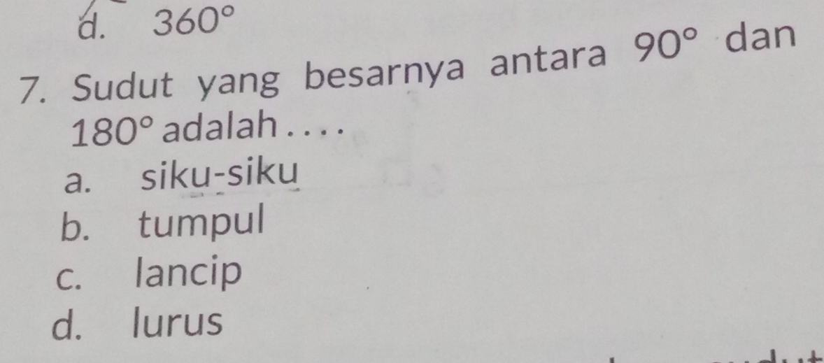 d. 360°
7. Sudut yang besarnya antara 90° dan
180° adalah . . . .
a. siku-siku
b. tumpul
c. lancip
d. lurus