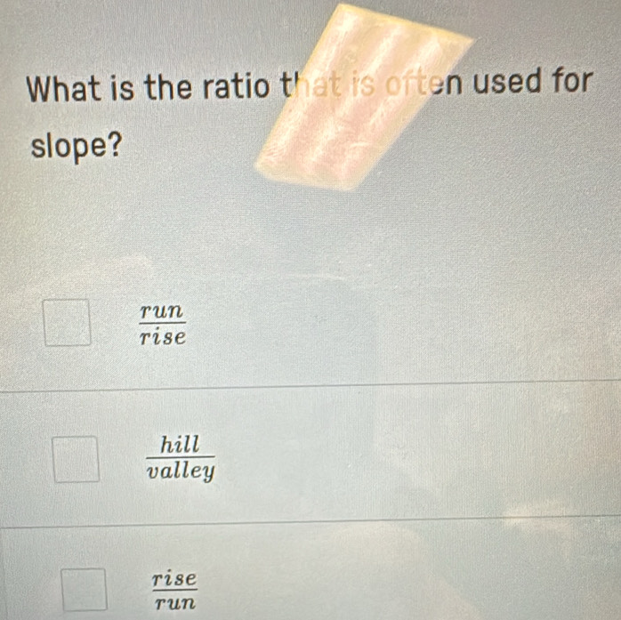 What is the ratio that is often used for
slope?
 run/rise 
 hill/valley 
k°  rise/run 