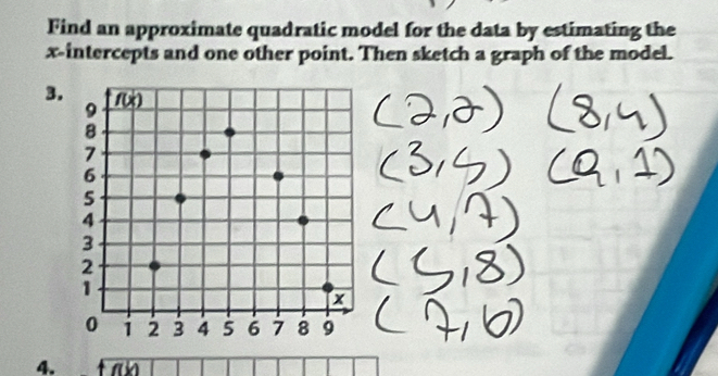 Find an approximate quadratic model for the data by estimating the
x-intercepts and one other point. Then sketch a graph of the model.
3.
4.